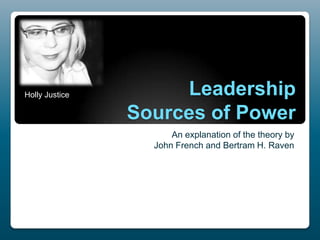 Holly Justice

Leadership
Sources of Power
An explanation of the theory by
John French and Bertram H. Raven

 