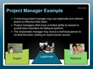 Project Manager Example
A charming project manager may use legitimate and referent
power to influence their team.
Project ...