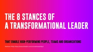THE 8 STANCES OF
A TRANSFORMATIONAL LEADER
THAT ENABLE HIGH-PERFORMING PEOPLE, TEAMS AND ORGANIZATIONS
Matthew Philip (https://www.linkedin.com/in/matthewphilip/)
 