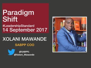 XOLANI MAWANDE
SABPP COO
@SABPP1
@Xolani_Mawande
Paradigm
Shift
#LeadershipStandard
14 September 2017
 