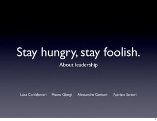 Stay hungry, stay foolish.
                        About leadership




Luca Confalonieri   Mauro Giorgi   Alessandro Gorbani   Fabrizio Sartori




                                                                           1
 