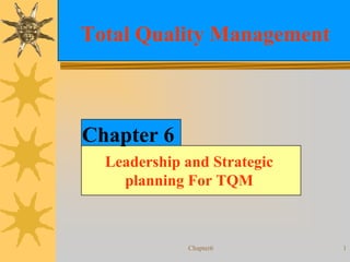 Total Quality Management



Chapter 6
  Leadership and Strategic
    planning For TQM



             Chapter6        1
 