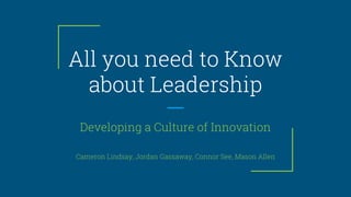 All you need to Know
about Leadership
Developing a Culture of Innovation
Cameron Lindsay, Jordan Gassaway, Connor See, Mason Allen
 