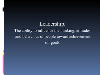 Leadership :  The ability to influence the thinking, attitudes, and behaviour of people toward achievement of  goals. 