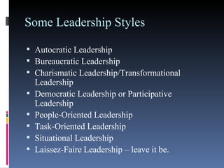 Some Leadership Styles Autocratic Leadership Bureaucratic Leadership Charismatic Leadership/Transformational Leadership Democratic Leadership or Participative Leadership People-Oriented Leadership Task-Oriented Leadership Situational Leadership Laissez-Faire Leadership – leave it be. 