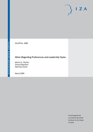 DISCUSSION PAPER SERIES




                          IZA DP No. 4080




                          Other-Regarding Preferences and Leadership Styles

                          Martin G. Kocher
                          Ganna Pogrebna
                          Matthias Sutter


                          March 2009




                                                                              Forschungsinstitut
                                                                              zur Zukunft der Arbeit
                                                                              Institute for the Study
                                                                              of Labor
 