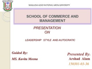 PRESENTATION
ON
LEADERSHIP STYLE AND AUTOCRATIC
Guided By:
MS. Kavita Meena
Presented By:
Arshad Alam
MAULANA AZAD NATIONAL URDU UNIVERSITY
150301-03-36
 