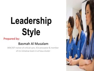 Leadership
Style
Prepared by:
Basmah Al Musalam
BSN,TOT trainer of critical care, ICU preceptor & member
of ICU initiative team in al hasa cluster
 