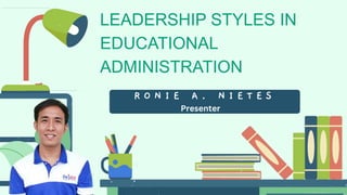 LEADERSHIP STYLES IN
EDUCATIONAL
ADMINISTRATION
R O N I E A . N I E T E S
Presenter
 