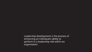 Leadership development is the process of
enhancing an individual's ability to
perform in a leadership role within an
organisation
 