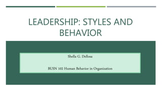 LEADERSHIP: STYLES AND
BEHAVIOR
Shella G. Dellosa
BUSN 102 Human Behavior in Organization
 