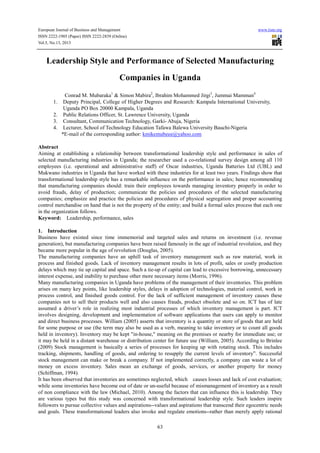 European Journal of Business and Management www.iiste.org
ISSN 2222-1905 (Paper) ISSN 2222-2839 (Online)
Vol.5, No.13, 2013
63
Leadership Style and Performance of Selected Manufacturing
Companies in Uganda
Conrad M. Mubaraka1
& Simon Mabira2
, Ibrahim Mohammed Jirgi3
, Jummai Mamman4
1. Deputy Principal, College of Higher Degrees and Research: Kampala International University,
Uganda PO Box 20000 Kampala, Uganda
2. Public Relations Officer, St. Lawrence University, Uganda
3. Consultant, Communication Technology, Garki- Abuja, Nigeria
4. Lecturer, School of Technology Education Tafawa Balewa University Bauchi-Nigeria
*E-mail of the corresponding author: kmikemubeee@yahoo.com
Abstract
Aiming at establishing a relationship between transformational leadership style and performance in sales of
selected manufacturing industries in Uganda; the researcher used a co-relational survey design among all 110
employees (i.e. operational and administrative staff) of Oscar industries, Uganda Batteries Ltd (UBL) and
Mukwano industries in Uganda that have worked with these industries for at least two years. Findings show that
transformational leadership style has a remarkable influence on the performance in sales; hence recommending
that manufacturing companies should: train their employees towards managing inventory properly in order to
avoid frauds, delay of production; communicate the policies and procedures of the selected manufacturing
companies; emphasize and practice the policies and procedures of physical segregation and proper accounting
control merchandise on hand that is not the property of the entity; and build a formal sales process that each one
in the organization follows.
Keyword: Leadership, performance, sales
1. Introduction
Business have existed since time immemorial and targeted sales and returns on investment (i.e. revenue
generation), but manufacturing companies have been raised famously in the age of industrial revolution, and they
became more popular in the age of revolution (Douglas, 2005).
The manufacturing companies have an uphill task of inventory management such as raw material, work in
process and finished goods. Lack of inventory management results in lots of profit, sales or costly production
delays which may tie up capital and space. Such a tie-up of capital can lead to excessive borrowing, unnecessary
interest expense, and inability to purchase other more necessary items (Morris, 1996).
Many manufacturing companies in Uganda have problems of the management of their inventories. This problem
arises on many key points, like leadership styles, delays in adoption of technologies, material control, work in
process control, and finished goods control. For the lack of sufficient management of inventory causes these
companies not to sell their products well and also causes frauds, product obsolete and so on. ICT has of late
assumed a driver’s role in realizing most industrial processes of which inventory management is part. ICT
involves designing, development and implementation of software applications that users can apply to monitor
and direct business processes. William (2005) asserts that inventory is a quantity or store of goods that are held
for some purpose or use (the term may also be used as a verb, meaning to take inventory or to count all goods
held in inventory). Inventory may be kept "in-house," meaning on the premises or nearby for immediate use; or
it may be held in a distant warehouse or distribution center for future use (William, 2005). According to Brinlee
(2009) Stock management is basically a series of processes for keeping up with rotating stock. This includes
tracking, shipments, handling of goods, and ordering to resupply the current levels of inventory”. Successful
stock management can make or break a company. If not implemented correctly, a company can waste a lot of
money on excess inventory. Sales mean an exchange of goods, services, or another property for money
(Schiffman, 1994).
It has been observed that inventories are sometimes neglected, which causes losses and lack of cost evaluation;
while some inventories have become out of date or un-useful because of mismanagement of inventory as a result
of non compliance with the law (Michael, 2010). Among the factors that can influence this is leadership. They
are various types but this study was concerned with transformational leadership style. Such leaders inspire
followers to pursue collective values and aspirations--values and aspirations that transcend their egocentric needs
and goals. These transformational leaders also invoke and regulate emotions--rather than merely apply rational
 