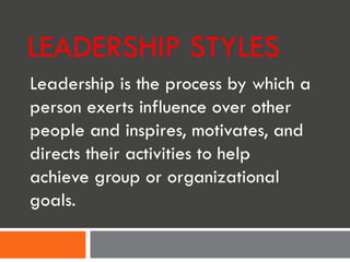 LEADERSHIP STYLES Leadership is the process by which a person exerts influence over other people and inspires, motivates, and directs their activities to help achieve group or organizational goals.   