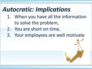 Autocratic: Implications
 1. When you have all the information
    to solve the problem,
 2. You are short on time,
 3. Your employees are well motivate
 