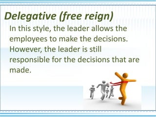 Delegative (free reign)
 In this style, the leader allows the
 employees to make the decisions.
 However, the leader is st...