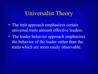 Universalist Theory <ul><li>The trait approach emphasizes certain universal traits amount effective leaders. </li></ul><ul...