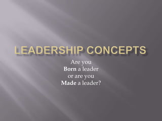 Leadership Concepts Are you  Born a leader  or are you  Made a leader? 