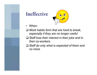 Ineffective

• When:
  Work habits form that are hard to break,
  especially if they are no longer useful
  Staff lose their interest in their jobs and in
  their co-workers
  Staff do only what is expected of them and
  no more
 