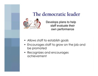 The democratic leader
              Develops plans to help
                 staff evaluate their
                 own performance


• Allows staff to establish goals
• Encourages staff to grow on the job and
  be promoted
• Recognizes and encourages
  achievement
 