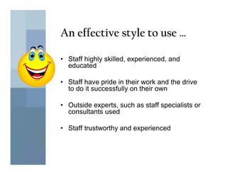 An effective style to use …

• Staff highly skilled, experienced, and
  educated

• Staff have pride in their work and the drive
  to do it successfully on their own

• Outside experts, such as staff specialists or
  consultants used

• Staff trustworthy and experienced
 