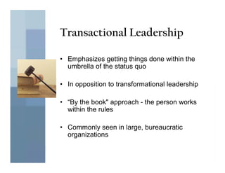 Transactional Leadership

• Emphasizes getting things done within the
  umbrella of the status quo

• In opposition to transformational leadership

• “By the book" approach - the person works
  within the rules

• Commonly seen in large, bureaucratic
  organizations
 