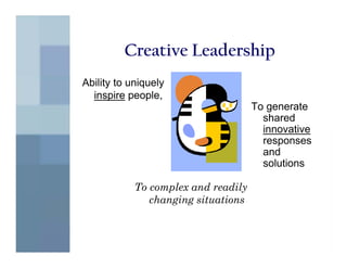 Creative Leadership
Ability to uniquely
  inspire people,
                                     To generate
                                       shared
                                       innovative
                                       responses
                                       and
                                       solutions

            To complex and readily
               changing situations
 
