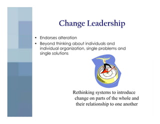 Change Leadership
• Endorses alteration
• Beyond thinking about individuals and
  individual organization, single problems and
  single solutions




                   Rethinking systems to introduce
                    change on parts of the whole and
                     their relationship to one another
 