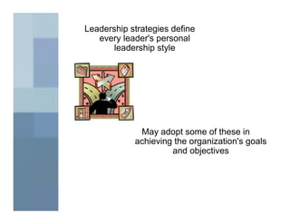 Leadership strategies define
   every leader's personal
       leadership style




             May adopt some of these in
            achieving the organization's goals
                     and objectives
 