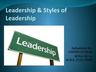 Leadership & Styles of
Leadership
Submitted By;
ASHISH KUMAR
ROLL NO-13
M.B.A. FULL TIME
 