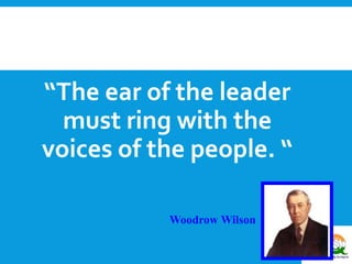 “The ear of the leader 
must ring with the 
voices of the people. “ 
Woodrow Wilson 
 