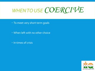 WHEN TO USE COERCIVE 
 To meet very short term goals 
 When left with no other choice 
 In times of crisis 
 
