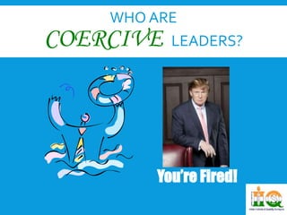 WHO ARE 
COERCIVE LEADERS? 
You’re Fired! 
 