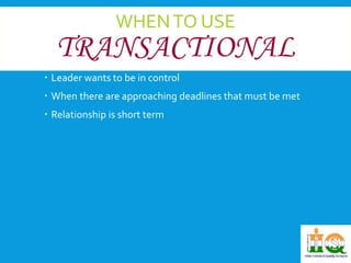 WHEN TO USE 
TRANSACTIONAL 
 Leader wants to be in control 
 When there are approaching deadlines that must be met 
 Relationship is short term 
 