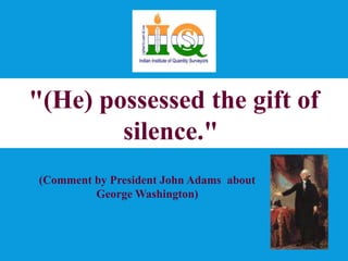 "(He) possessed the gift of 
silence." 
(Comment by President John Adams about 
George Washington) 
 
