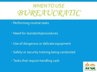 WHEN TO USE 
BUREAUCRATIC 
 Performing routine tasks 
 Need for standards/procedures 
 Use of dangerous or delicate equipment 
 Safety or security training being conducted 
 Tasks that require handling cash 
 