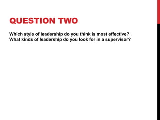 QUESTION TWO
Which style of leadership do you think is most effective?
What kinds of leadership do you look for in a supervisor?
 