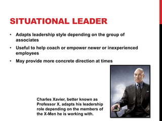 SITUATIONAL LEADER
• Adapts leadership style depending on the group of
associates
• Useful to help coach or empower newer or inexperienced
employees
• May provide more concrete direction at times
Charles Xavier, better known as
Professor X, adapts his leadership
role depending on the members of
the X-Men he is working with.
 