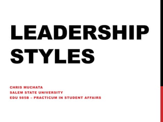 LEADERSHIP
STYLES
CHRIS MUCHATA
SALEM STATE UNIVERSITY
EDU 985B – PRACTICUM IN STUDENT AFFAIRS
 