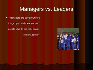 Managers vs. LeadersManagers vs. Leaders
 ““Managers are people who doManagers are people who do
things right, while leaders arethings right, while leaders are
people who do the right thing.”people who do the right thing.”
Warren BennisWarren Bennis
 