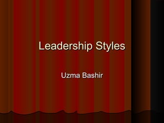 Leadership StylesLeadership Styles
Uzma BashirUzma Bashir
 