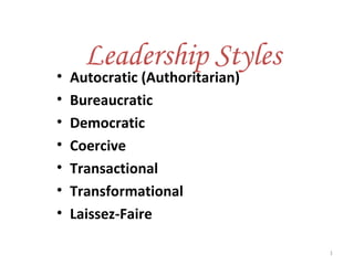 Leadership Styles
• Autocratic (Authoritarian)
• Bureaucratic
• Democratic
• Coercive
• Transactional
• Transformational
• Laissez-Faire
1
 
