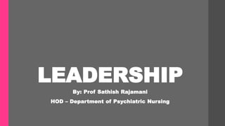 LEADERSHIP
By: Prof Sathish Rajamani
HOD – Department of Psychiatric Nursing
 