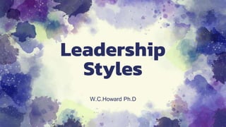 Leadership
Styles
W.C.Howard Ph.D
 