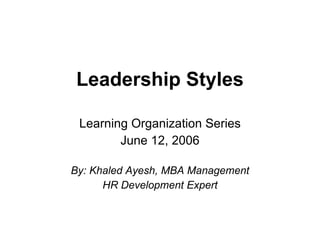 Leadership Styles Learning Organization Series June 12, 2006 By: Khaled Ayesh, MBA Management HR Development Expert 