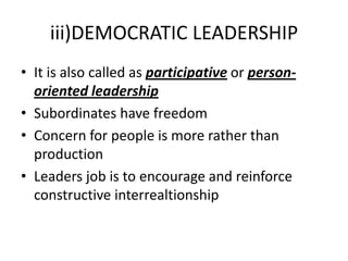 iii)DEMOCRATIC LEADERSHIP
• It is also called as participative or person-
oriented leadership
• Subordinates have freedom
• Concern for people is more rather than
production
• Leaders job is to encourage and reinforce
constructive interrealtionship
 