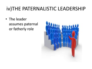iv)THE PATERNALISTIC LEADERSHIP
• The leader
assumes paternal
or fatherly role
 