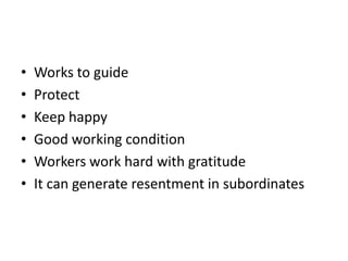 • Works to guide
• Protect
• Keep happy
• Good working condition
• Workers work hard with gratitude
• It can generate resentment in subordinates
 