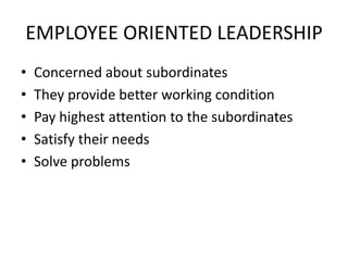 EMPLOYEE ORIENTED LEADERSHIP
• Concerned about subordinates
• They provide better working condition
• Pay highest attention to the subordinates
• Satisfy their needs
• Solve problems
 