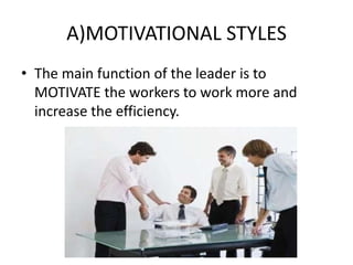 A)MOTIVATIONAL STYLES
• The main function of the leader is to
MOTIVATE the workers to work more and
increase the efficiency.
 