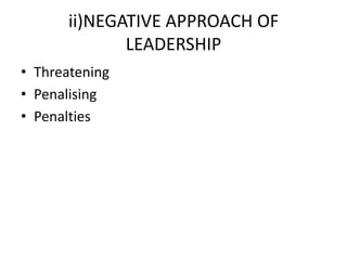 ii)NEGATIVE APPROACH OF
LEADERSHIP
• Threatening
• Penalising
• Penalties
 
